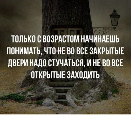 ТОЛЬКО С ВОЗРАСТОМ НАЧИНАЕШЬ ПОНИМАТЬ ЧТОННЕ ВО ВСЕ ЗАКРЫТЫЕ ДВЕРИ НАДО СТУЧАТЬСЯ И НЕ ВО ВСЕ ОТКРЫТЫЕ ЗАХОДИТЬ