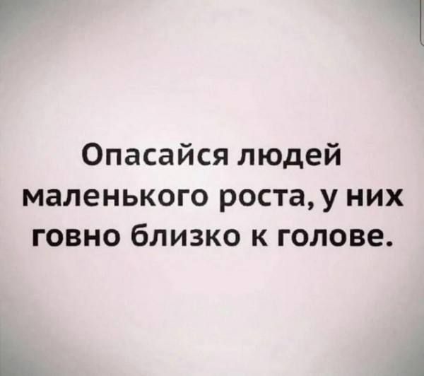 Опасайся людей маленького роста, у них говно близко к голове.