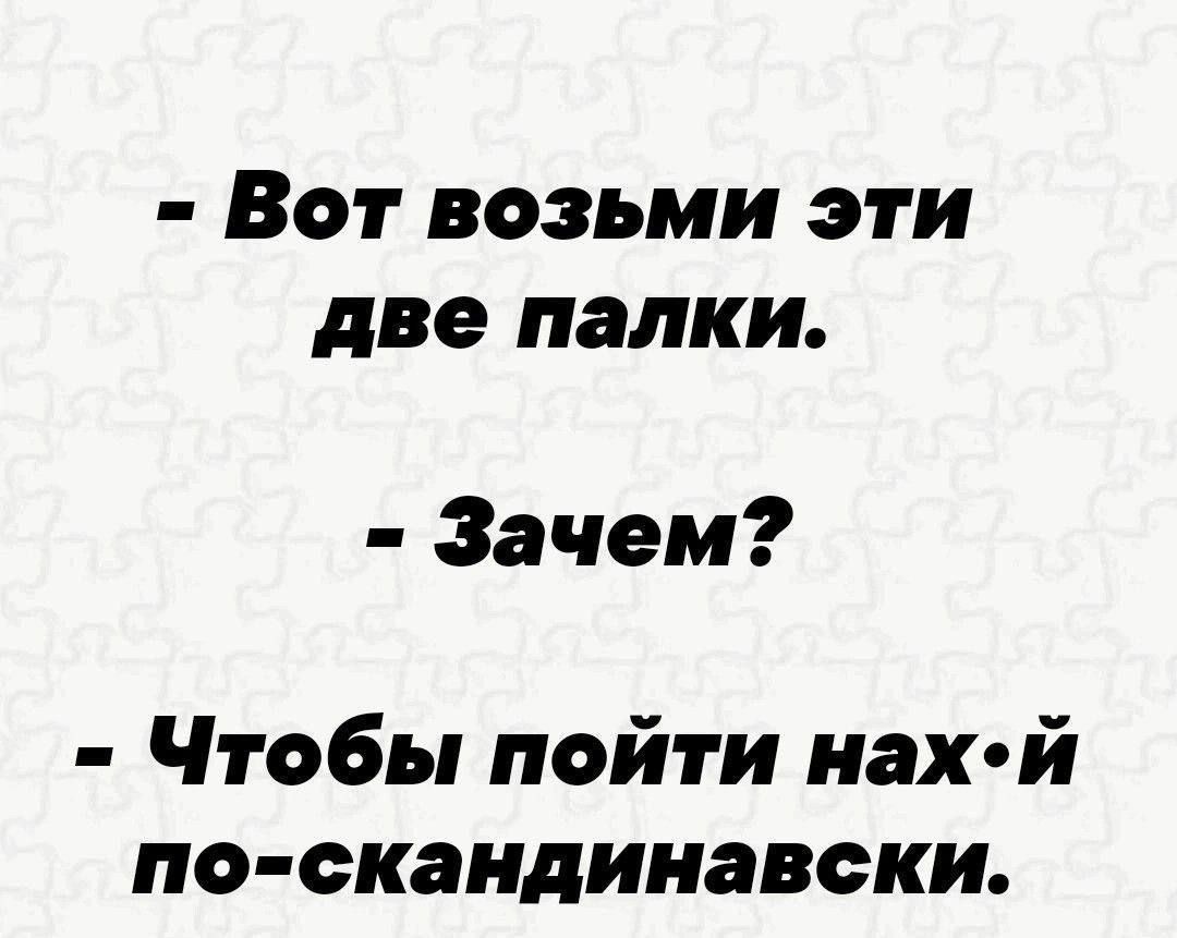 - Вот возьми эти две палки.\n- Зачем?\n- Чтобы пойти нах-й по-скандинавски.