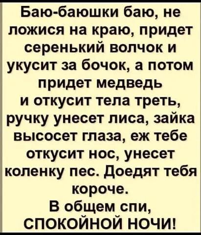 Баю баюшки баю не ложися на краю придет серенький волчок и укусит за бочок а потом придет медведь и откусит тела треть 3 ручку унесет лиса зайка высосет глаза еж тебе откусит нос унесет іколенку пес доедят тебя короче В общем спи СПОКОЙНОЙ НОЧИ
