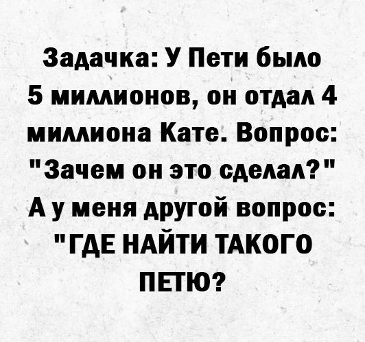 Задачка У Пети было 5 мимионов он отдал 4 иимиоиа Кате Вопрос Зачем он это сделал А у меня АРУГОЙ вопрос ГАЕ НАЙТИ тАкого ПЕТЮ