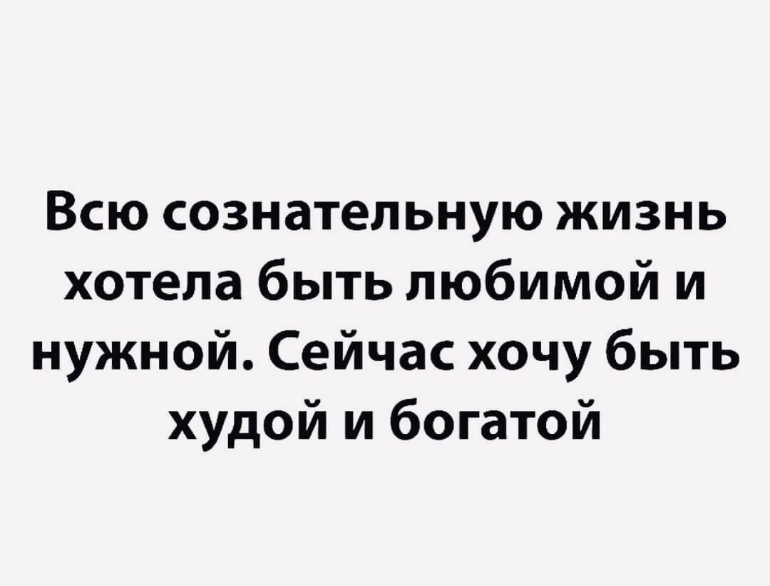 Всю сознательную жизнь хотела быть любимой и нужной Сейчас хочу быть худой и богатой