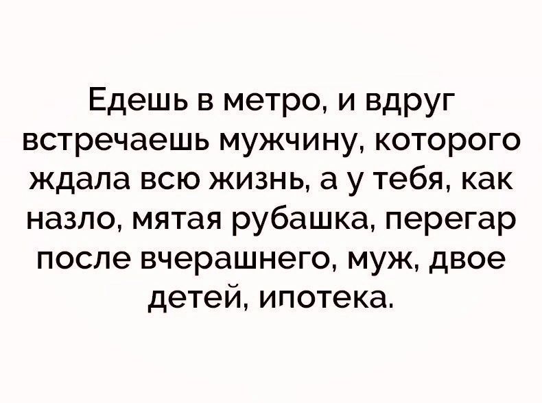Едешь в метро и вдруг встречаешь мужчину которого ждала всю жизнь а у тебя как назло мятая рубашка перегар после вчерашнего муж двое детей ипотека