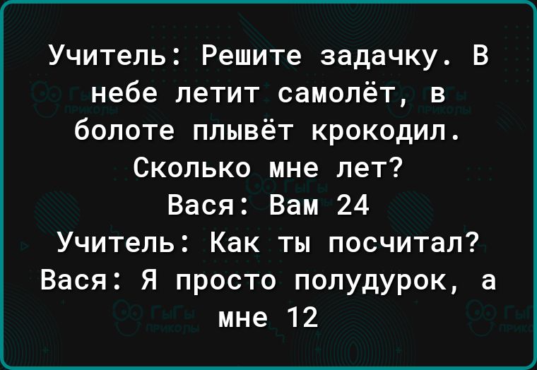 Учитель Решите задачку В небе летит самолёт в болоте плывёт крокодил Сколько мне лет Вася Вам 24 Учитель Как ты посчитал Вася Я просто полудурок а мне 12