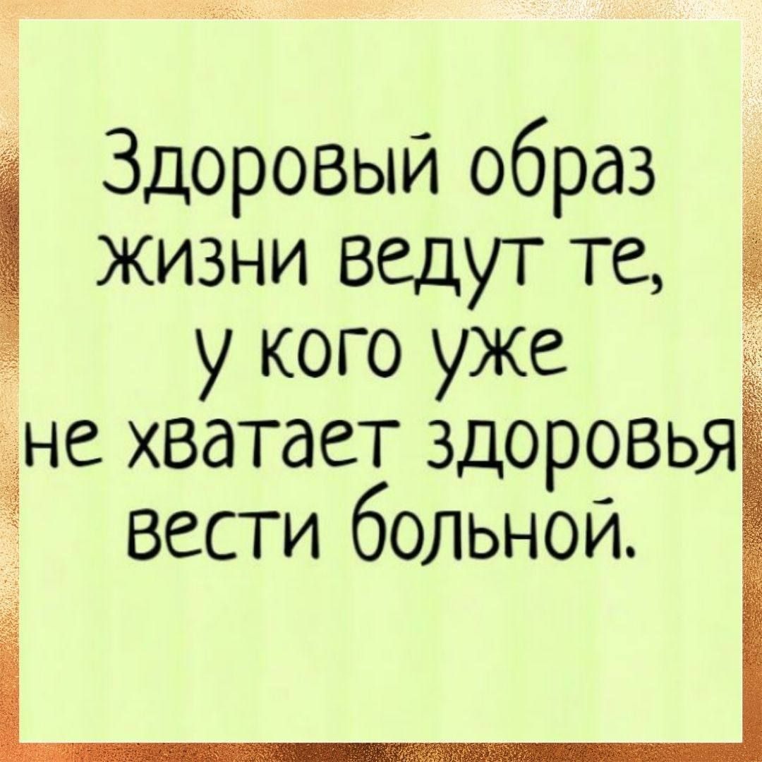 Здоровый образ жизни ведут те, у кого уже не хватает здоровья вести больной.