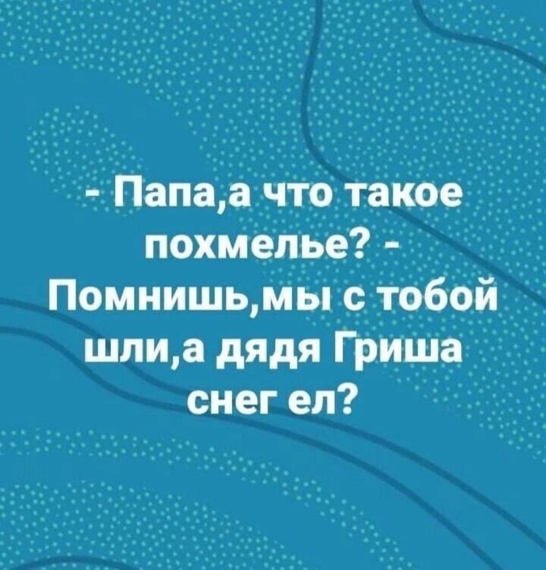 - Папа, а что такое похмелье? - Помнишь, мы с тобой шли, а дядя Гриша снег ел?