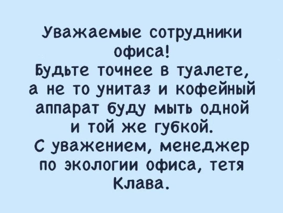 Уважаемые сотрудники офиса! Будьте точнее в туалете, а не то унитаз и кофейный аппарат буду мыть одной и той же губкой. С уважением, менеджер по экологии офиса, тётя Клава.