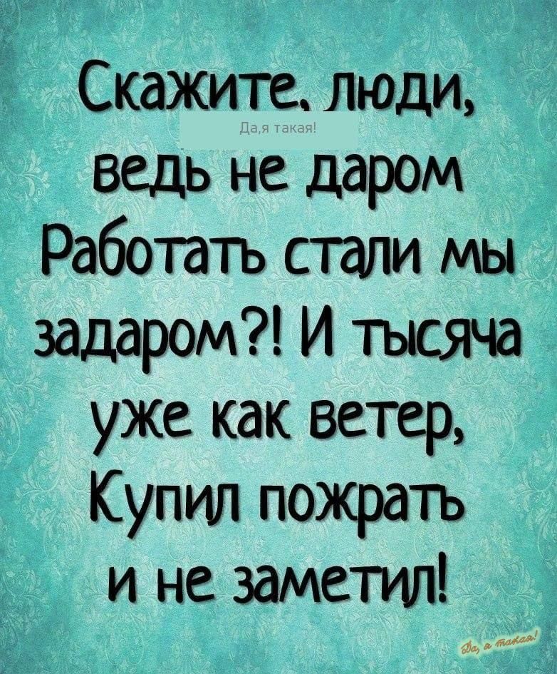 Скажите, люди, ведь не даром Работать стали мы подарком?! И тысяча уже как ветер, Купил пожрать и не заметил!