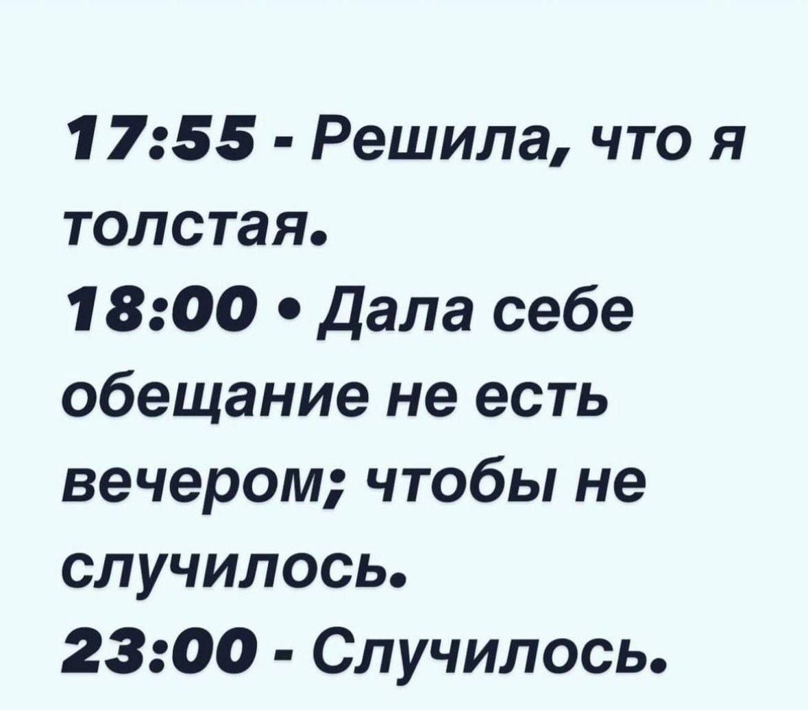 17:55 - Решила, что я толстая.
18:00 - Дала себе обещание не есть вечером; чтобы не случилось.
23:00 - Случилось.
