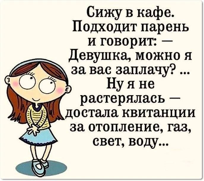Сижу в кафе. Подходит парень и говорит: — Девушка, можно я за вас заплачу? ... Ну я не растерялась — достала квитанции за отопление, газ, свет, воду...