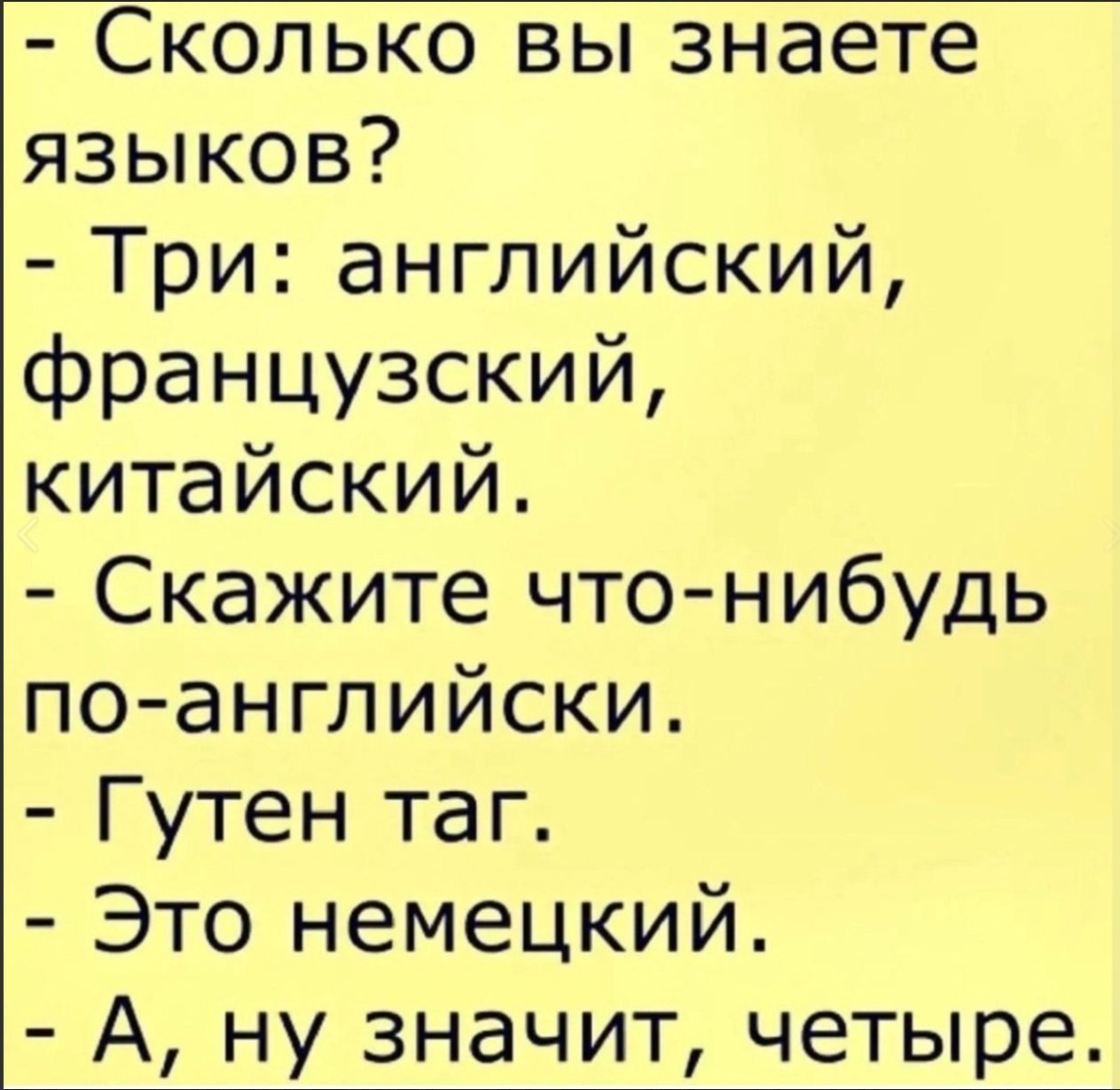 Сколько вы знаете языков?
- Три: английский, французский, китайский.
- Скажите что-нибудь по-английски.
- Гутен тег.
- Это немецкий.
- А, ну значит, четыре.