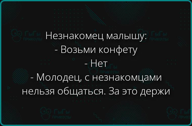 Незнакомец малышу:\n- Возьми конфету\n- Нет\n- Молодец, с незнакомцами нельзя общаться. За это держи