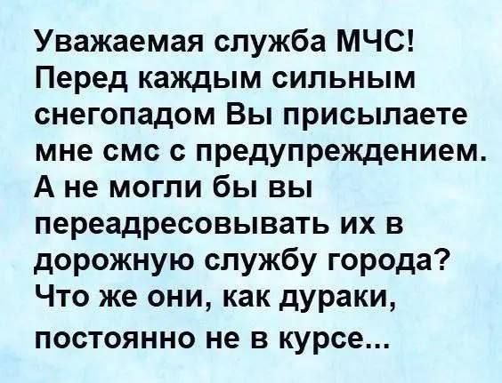 Уважаемая служба МЧС! Перед каждым сильным снегопадом Вы присылаете мне смс с предупреждением. А не могли бы вы передадресовывать их в дорожную службу города? Что же они, как дураки, постоянно не в курсе...