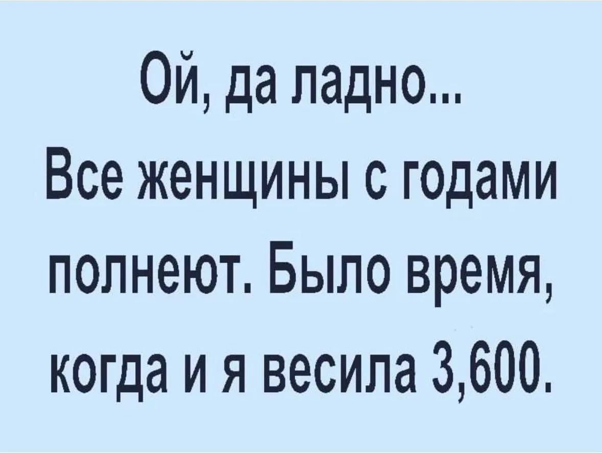 Ой, да ладно... Все женщины с годами полнеют. Было время, когда и я весила 3,600.