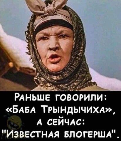 Раньше говорили: «Баба Трындычихa», а сейчас: «Известная блогерша».