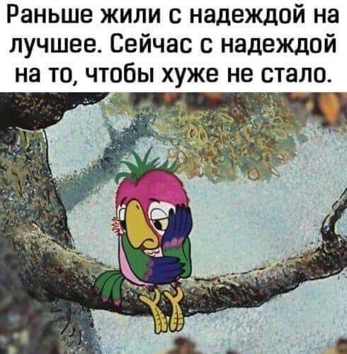 Раньше жили с надеждой на лучшее Сейчас с надеждой на ТО ЧТОБЫ ХУЖЕ НЕ СТЭЛО