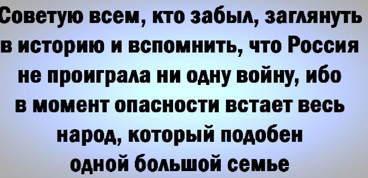 Советую всем кто забыл заглянуть В историю И вспомнить что Россия не проиграла ни одну войну ибо в момент опасности встает весь народ который подобен одной большой семье