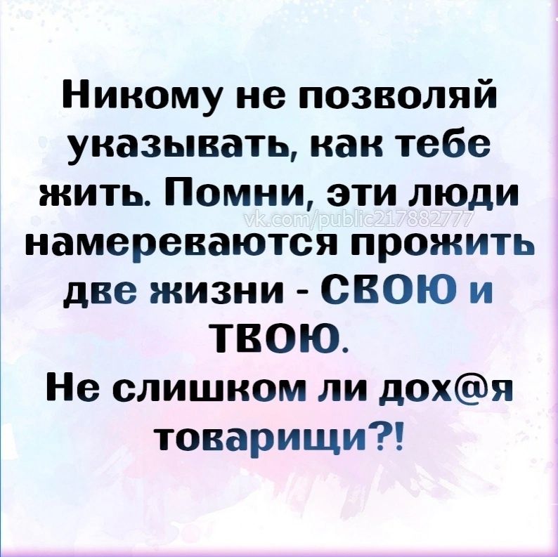 Никому не позволяй указывать как тебе жить Помни эти люди намереваются прожить две жизни СВОЮ и ТВОЮ Не слишком ли дохя товарищи