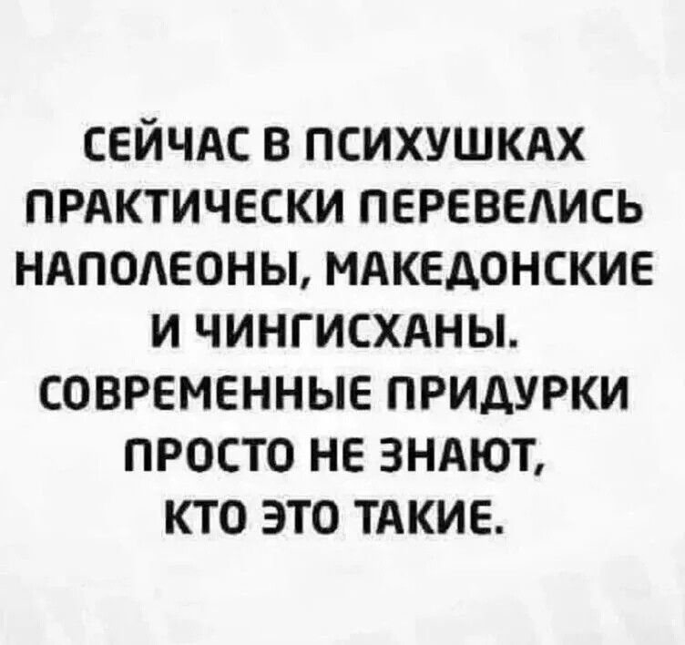 СЕЙЧАС В психушкдх прдктически перевелись ндподеоны мдкедонские и чингисхдны современные придурки просто не зндют кто это тдкие