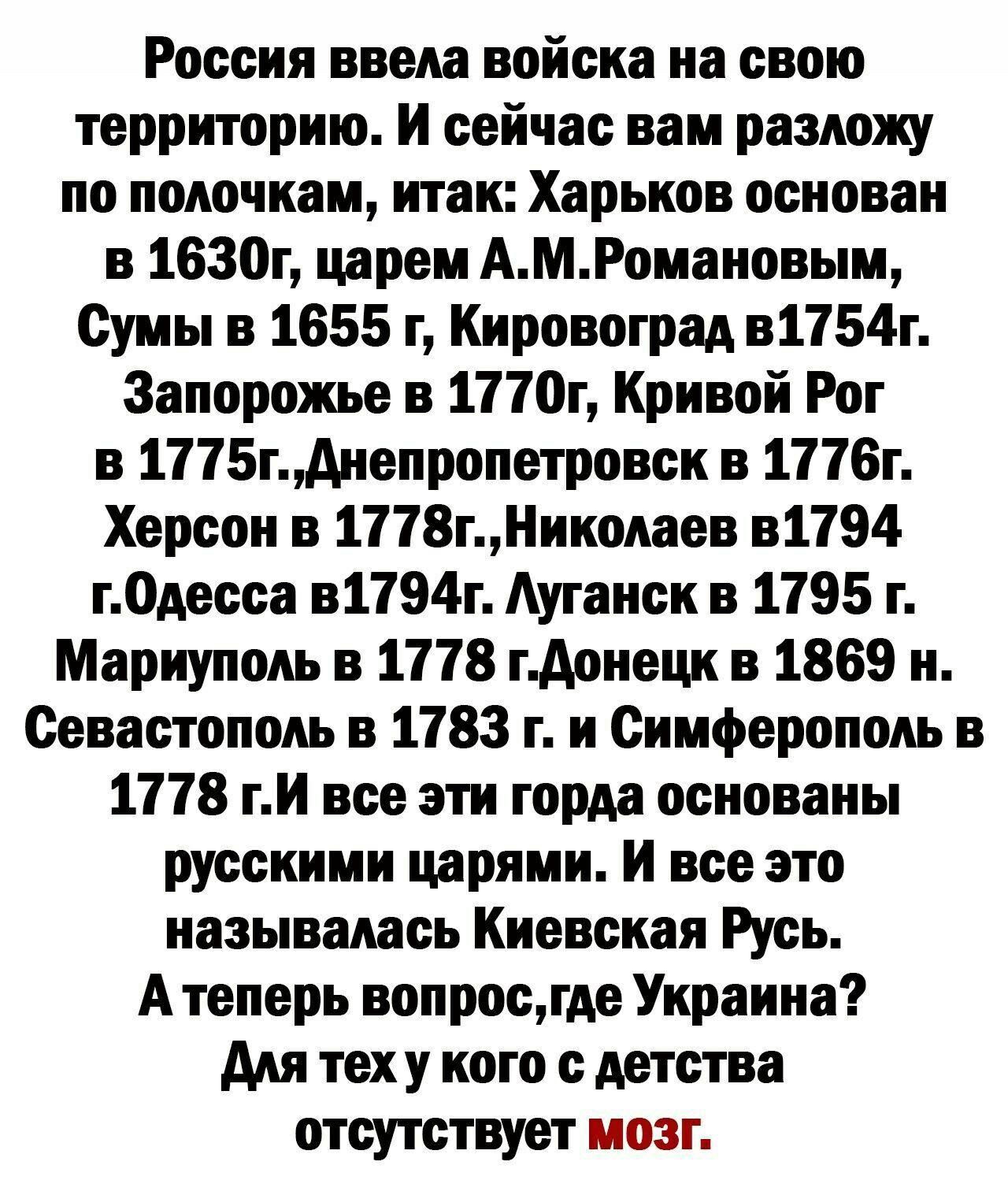 Россия ввела войска на свою территорию И сейчас вам разложу по полочкам итак Харьков основан в 1630г царем АМРомаиовым Сумы 3 1655 г Кировоград в1154г Запорожье в 1110г Кривой Рог в 1115гАнепропетровск в 1116г Херсон в 1118гИиколвев в1194 гОдесса в1194г Ауганск в 1195 г Мариуполь в 1118 гАонецк в 1869 и Севастополь в 1183 т и Симферополь в 1118 тИ все эти горда основаны русскими царями И все это н