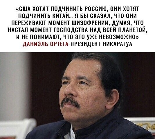 США ХОТЯТ ПОДЩНИТЬ РОССИЮ ОНИ ХОТЯТ ПОДЧИНИТЬ КИТАИ Я БЫ СКАЗАЛ ЧТО ОНИ ПЕРЕЖИВАЮТ МОМЕНТ ШИЗОФРЕНИИ думдя ЧТО НАЕТАЛ МОМЕНТ ТОСПОДОТВА Ад ВСЕЙ ПЛАНЕТОЙ И НЕ ПОНИМАЮТ ЧТО ЭТО УЖЕ НЕВОЗМОЖНО дАНИЗЛЬ ОРТЕГА ПРЕЗИДЕНТ НИКАРАГУА