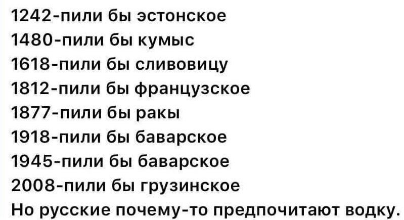 1242 пипи бы эстонское МВО пили бы кумыс 1618 пили бы сливовицу 1812 пипи бы французское 1877 пили бы ракы 1918 пипи бы баварское 1945 пипи бы баварское 2008 пипи бы грузинское Но русские почему то предпочитают водку