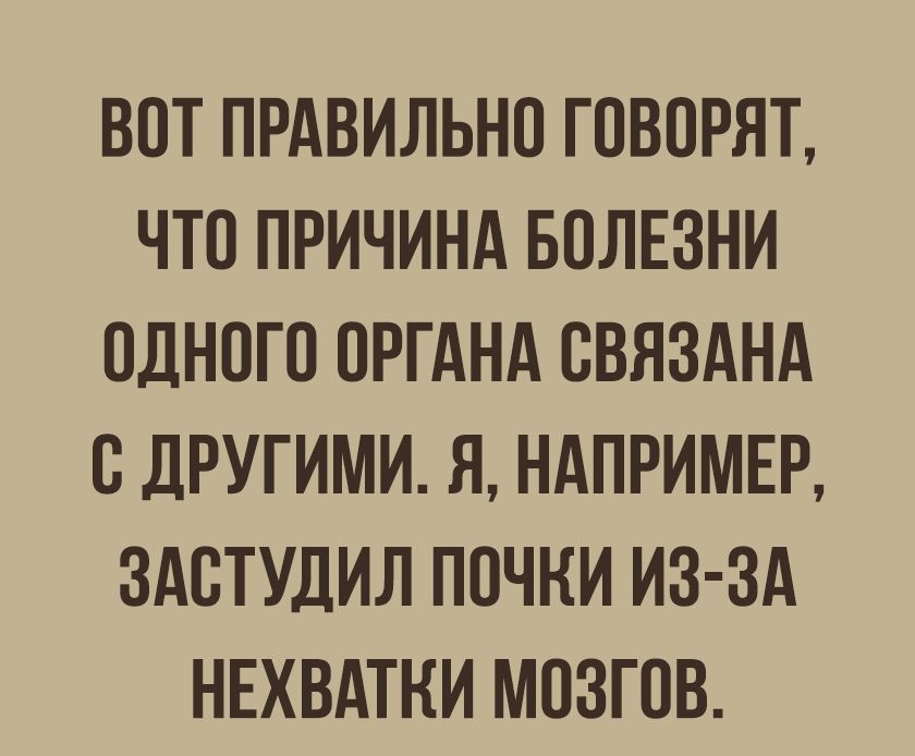 ВОТ ПРАВИЛЬНО ГОВОРЯТ ЧТО ПРИЧИНА БОЛЕЗНИ ОДНОГО ОРГАНА ОВЯЗАНА О дРУГИМИ Я НАПРИМЕР ЗАОТУДИЛ ПОЧНИ ИЗ ЗА НЕХВАТНИ МОЗГОВ пилиимт