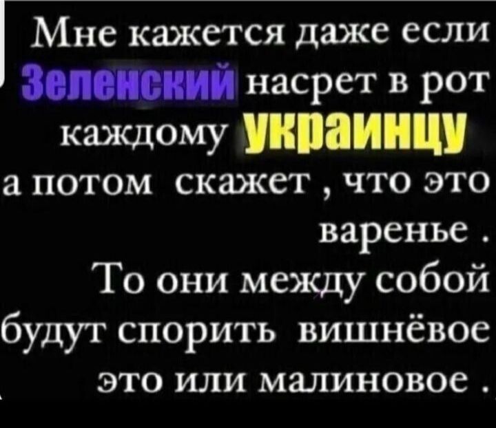 насрет в рот каждому МИ а потом скажет что это варенье То они между собой будут спорить вишнёвое это или малиновое