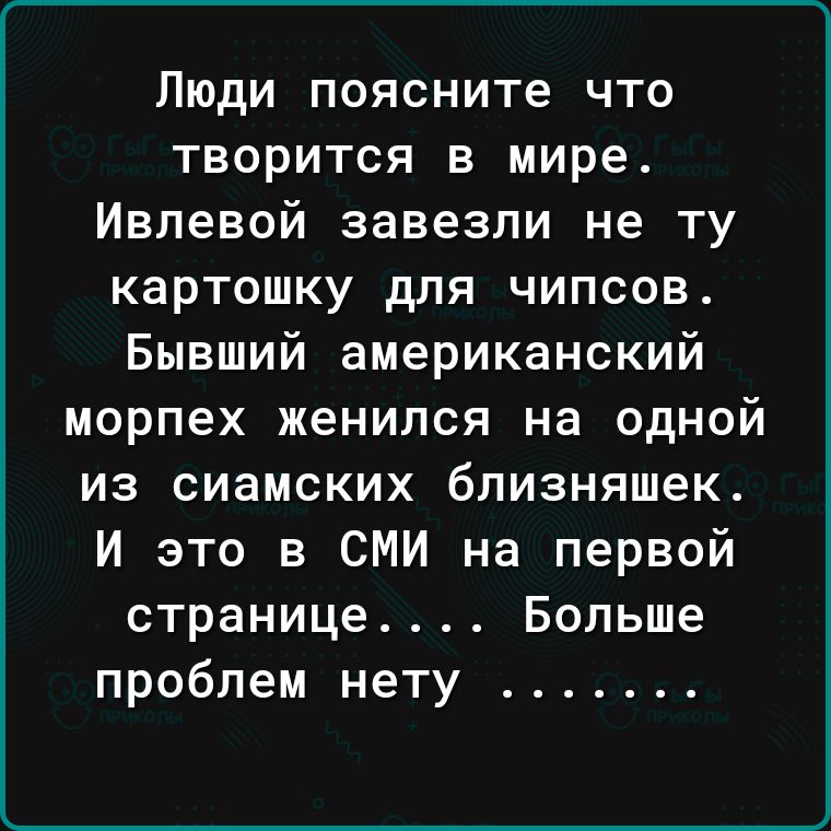 Люди поясните что творится в мире Ивлевой завезли не ту картошку для чипсов Бывший американский морпех женился на одной из сиамских близняшек И это в СМИ на первой странице Больше проблем нету