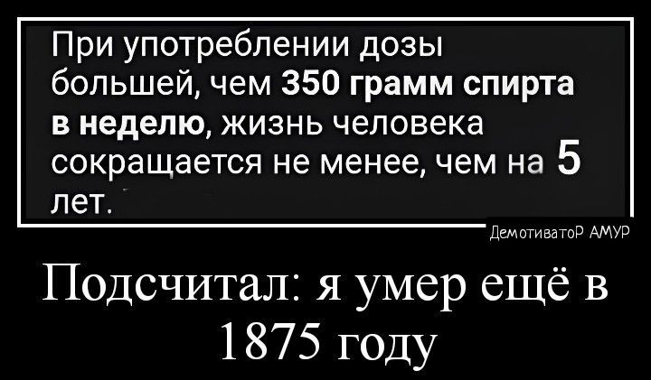 При употреблении дозы большей чем 350 грамм спирта В неделю ЖИЗНЬ человека сокращается не менее чем на 5 лет Подсчитал я умер ещё в 1875 году