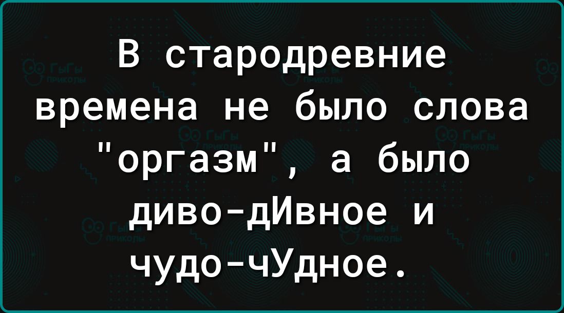 В стародревние времена не было слова оргазм а было диво дИвное и чудочУдное