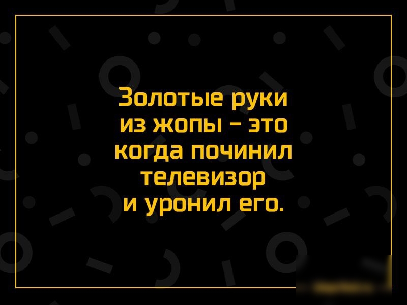 Золотые руки из жопы это когда починил телевизор и уронил его