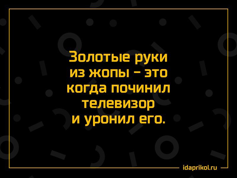 Золотые руки из жопы это когда починил телевизор и урНил его ігаргіо_1_гц