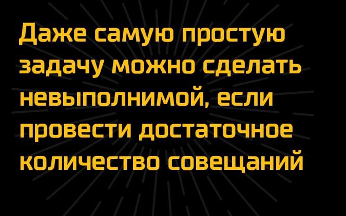 Даже самую простУю задачу Можно сделать невыполнимой _если провести достаточное количество совещаний