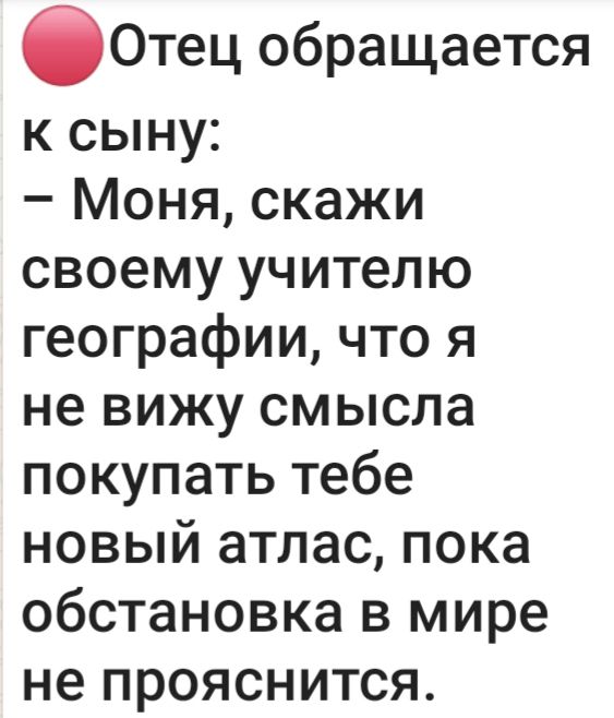 бОтец обращается к сыну Моня скажи своему учителю географии что я не вижу смысла покупать тебе новый атлас пока обстановка в мире не прояснится