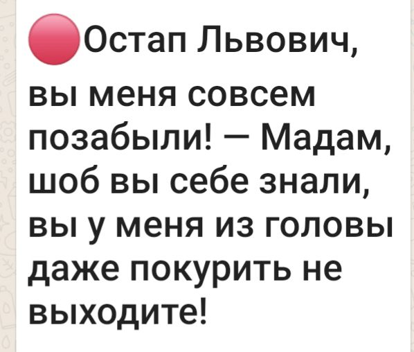 бОСтап Львович вы меня совсем позабыли Мадам шоб вы себе знали вы у меня из головы даже покурить не выходите