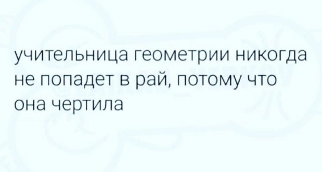 УЧИТеЛЬНИЦЭ ГЭОМЭТРИИ НИКОГДЭ не попадет В рай ПОТОМУ ЧТО ОНЭ чертила