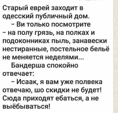 Старый еврей заходит в одесский публичный дом Ви только посмотрите на полу грязь на полках и подоконниках пыль занавески нестиранные постельное бельё не меняется неделями Бандерша спокойно отвечает Исаак я вам уже полвека отвечаю шо скидки не будет Сюда приходят ебаться а не выёбываться