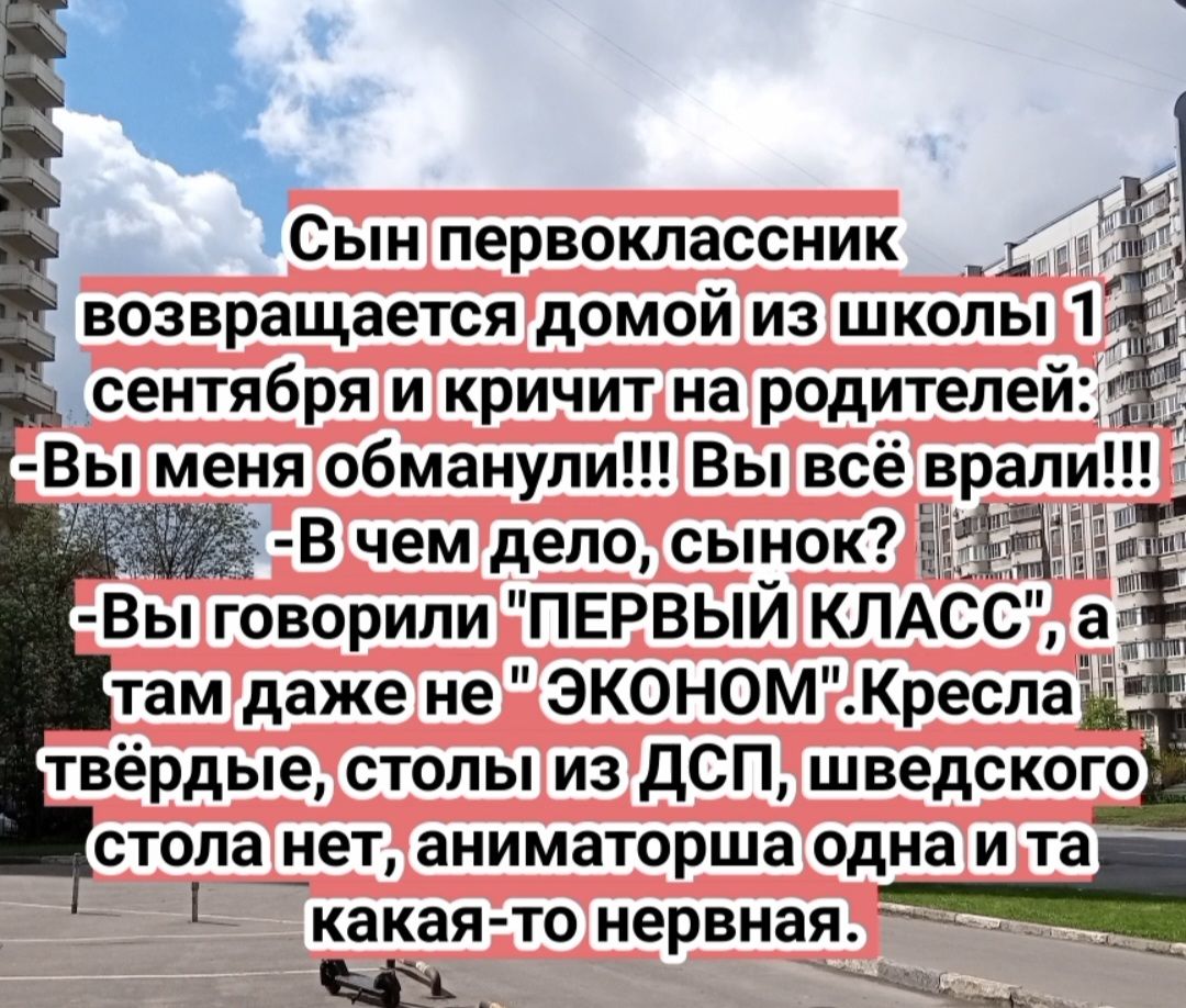 Сын первоклассник _ возвращается домой из школы сентября и кричит на родителем Вы меня обманули Вы всё врали в чем дело сынок Вы говорили ПЕРВЫЙ КЛАСС а там даже не ЭКОНОМ Кресла твёрдые столы из дсп шведского стопа нет аниматорша одна и та д _какая то нервная Ы