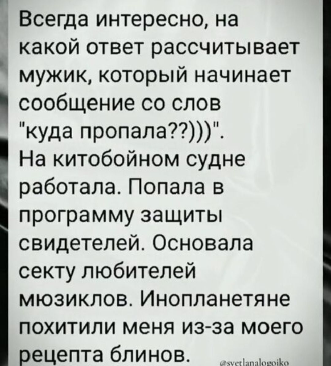 Всегда интересно на какой ответ рассчитывает мужик который начинает сообщение со слов куда пропала На китобойном судне работала Попала в программу защиты свидетелей Основапа секту любителей мюзиклов Инопланетяне похитили меня изза моего рецепта блинов