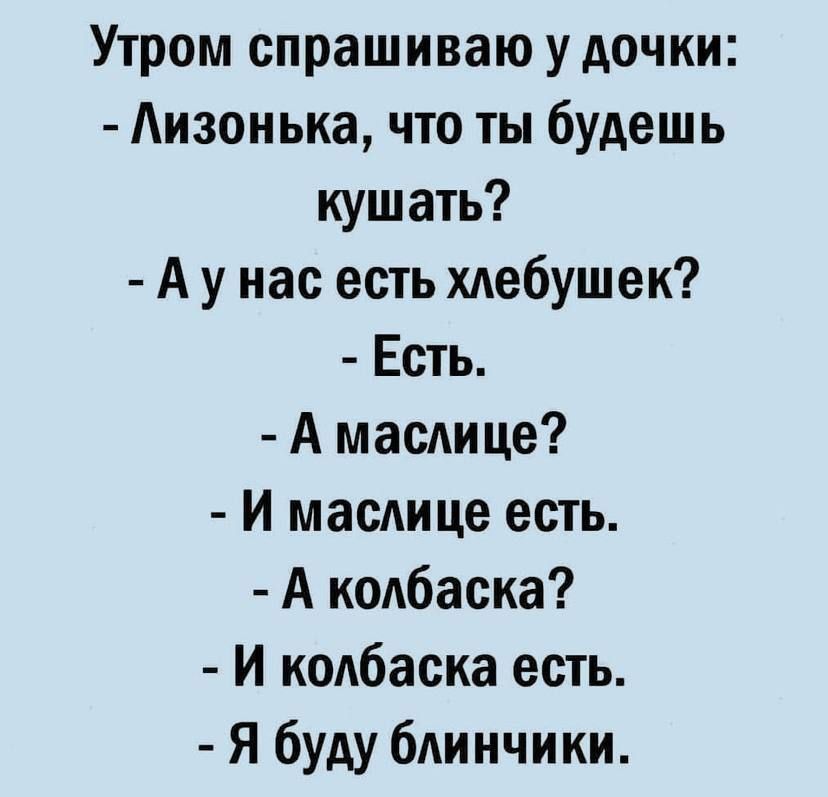 Утром спрашиваю у дочки Аизонька что ты будешь кушать А у нас есть хдебушек Есть А масдице И масдице есть А кодбаска И колбаска есть Я буду блинчики