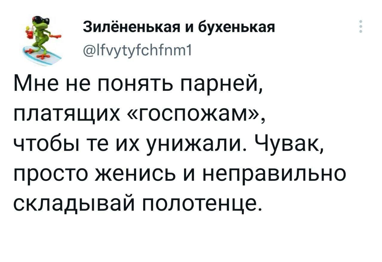 Зипёненькая и бухенькая іугуГсЫпт1 Мне не понять парней ПЛЭТЯЩИХ ГОСПОЖЭМ ЧТОбЫ те ИХ УНИЖЭЛИ Чувак просто женись и неправильно складывай полотенце