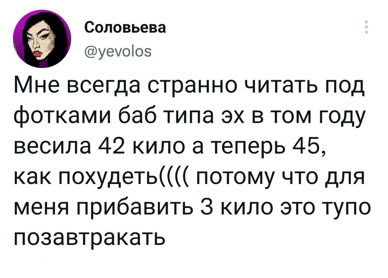 Соловьева уеуоіоэ Мне всегда странно читать под фотками баб типа эх в том году весила 42 кило а теперь 45 как похудеть потому что для МЕНЯ прибавить 3 КИЛО ЭТО ТУПО позавтракать