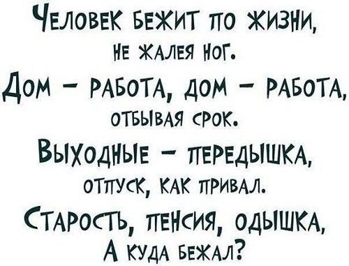 ЧЕЛОВЕК Бежит по ЖИЗНИ НЕ ХАЛЕЯ НОГ Дом РАБОТА дом РАБОТА ОТБЫВАЯ СРОК Выходныв ПЕРЕДЫШКА отпуК КАК привал СТАРОСТЬ пнНсия одЫШКА А КУДА Бэкал