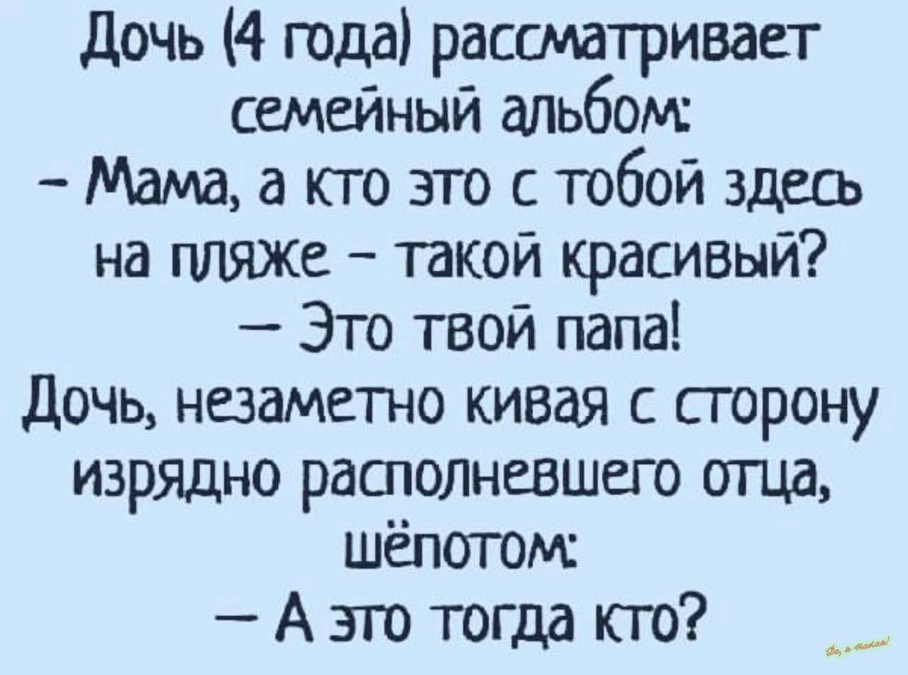 дочь 4 года расшатривает семейный альбом Мамааюгозгостобойздш на пляже такой красивый Это твой папа Дочь незаметно кивая с сторону изрядно растолневшепо отца шепотом А это тогда кто