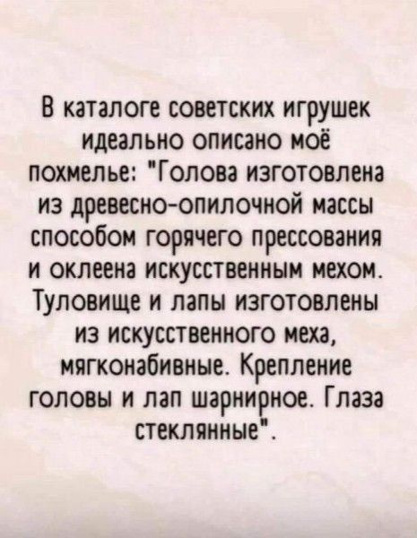 В каталоге советских игрушек идеально описано моё похмелье Г олова изготовлена из древесноопилочной массы способом горячего прессования и оклеена искусственным мехом Туловище и папы изготовлены из искусственного меха иягконабивиые Крепление головы и пап шврнивное Глаза стеклянные