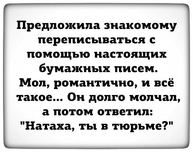 Предложила знакомому переписываться с помощью настоящих бумажных писем Мол романтично и всё такое Он долго молчал а потом ответил Натаха ты в тюрьме