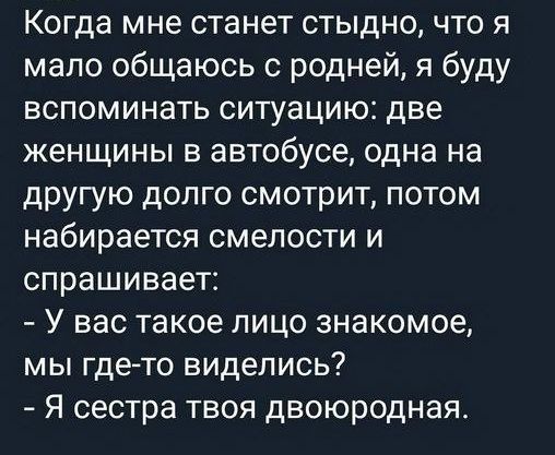 Когда мне станет стыдно что я мало общаюсь с родней я буду вспоминать ситуацию две женщины в автобусе одна на другую долго смотрит потом набирается смелости и спрашивает У вас такое лицо знакомое мы гдето виделись Я сестра твоя двоюродная