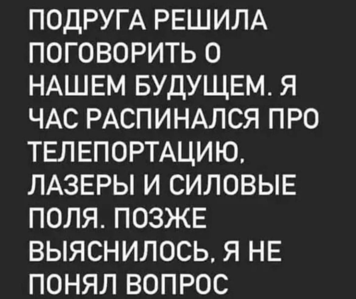 ПОДРУГА РЕШИЛА ПОГОВОРИТЬ О НАШЕМ БУДУЩЕМ Я ЧАС РАСПИНАЛСЯ ПРО ТЕЛЕПОРТАЦИЮ ЛАЗЕРЫ И СИЛОВЫЕ ПОЛЯ ПОЗЖЕ ВЫЯСНИЛОСЬ Я НЕ ПОНЯЛ ВОПРОС