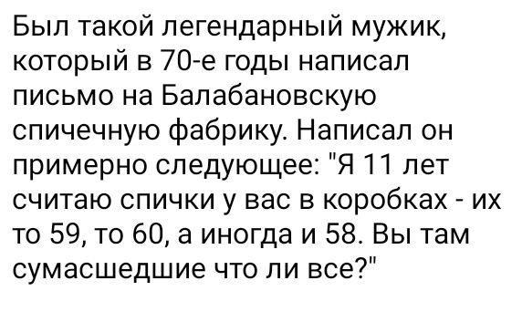 Был такой легендарный мужик который в 70 е годы написал письмо на Бапабановскую спичечную фабрику Написал он примерно следующее Я 11 лет считаю спички у вас в коробках их то 59 то 60 а иногда и 58 Вы там сумасшедшие что ли все